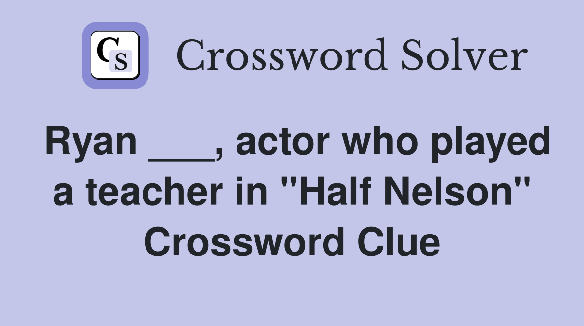 Ryan ___, actor who played a teacher in "Half Nelson" Crossword Clue