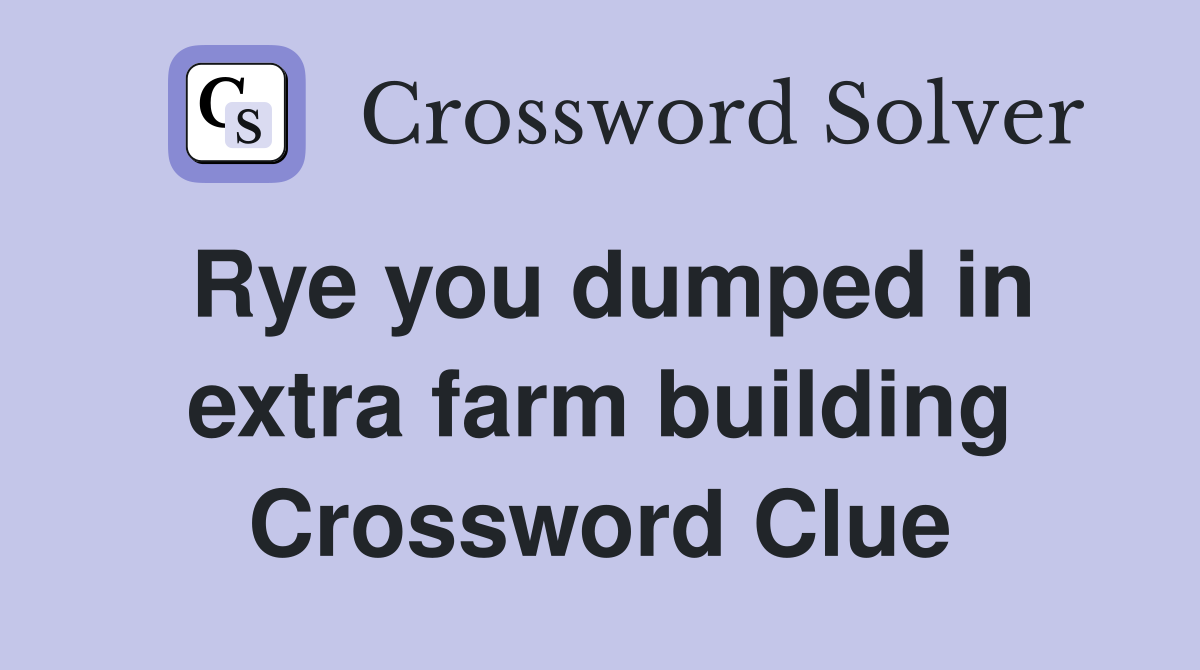 Rye you dumped in extra farm building Crossword Clue