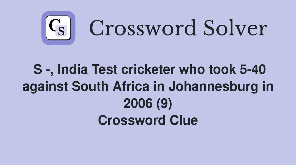 S -, India Test cricketer who took 5-40 against South Africa in Johannesburg in 2006 (9) Crossword Clue