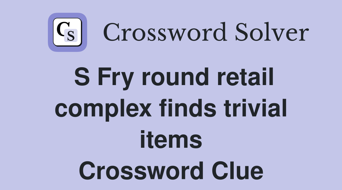 S Fry round retail complex finds trivial items Crossword Clue