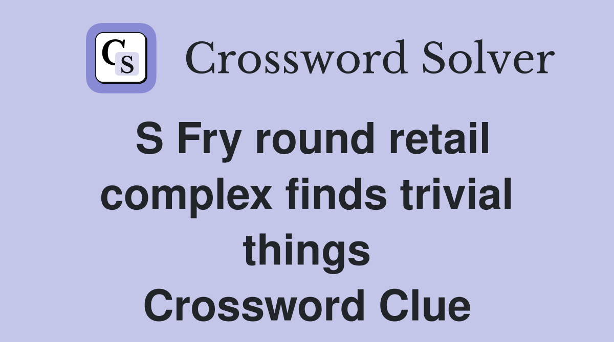 S Fry round retail complex finds trivial things Crossword Clue