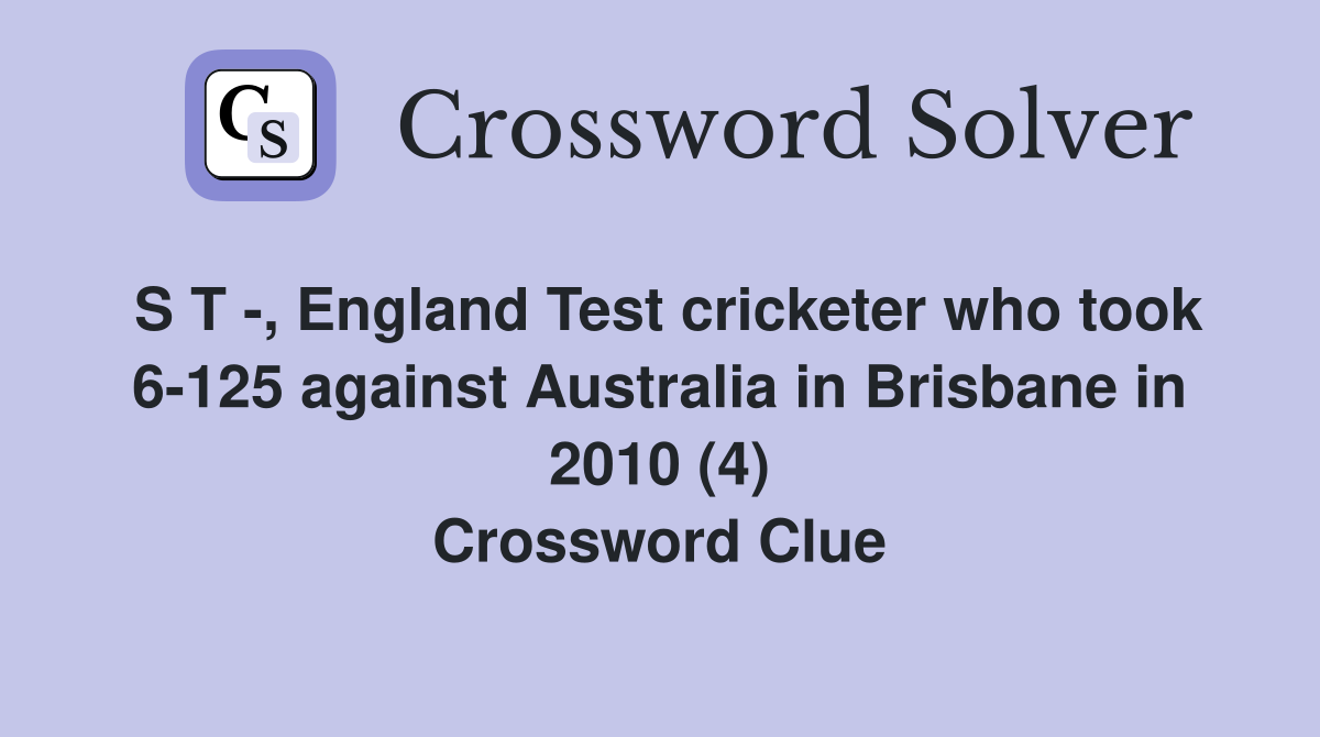 S T -, England Test cricketer who took 6-125 against Australia in Brisbane in 2010 (4) Crossword Clue