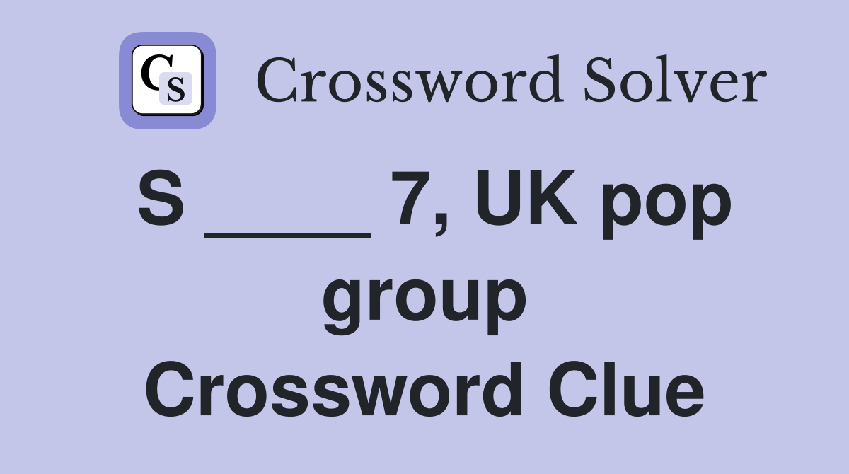 S ____ 7, UK pop group Crossword Clue