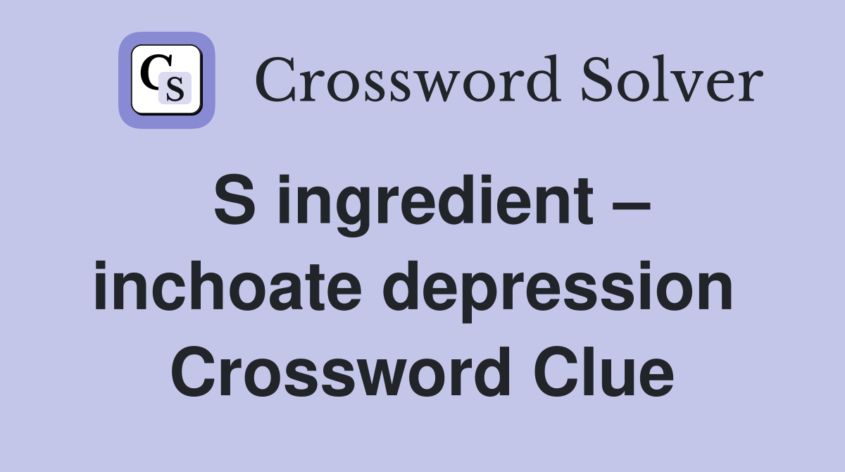 S ingredient – inchoate depression  Crossword Clue