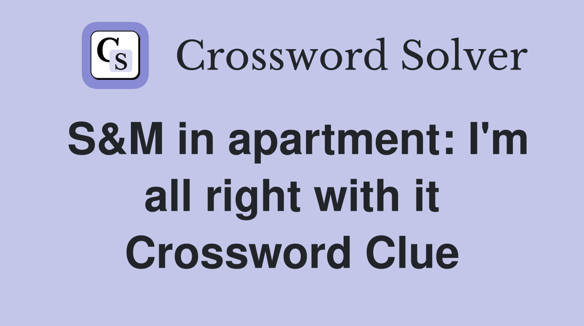 S&M in apartment: I'm all right with it Crossword Clue