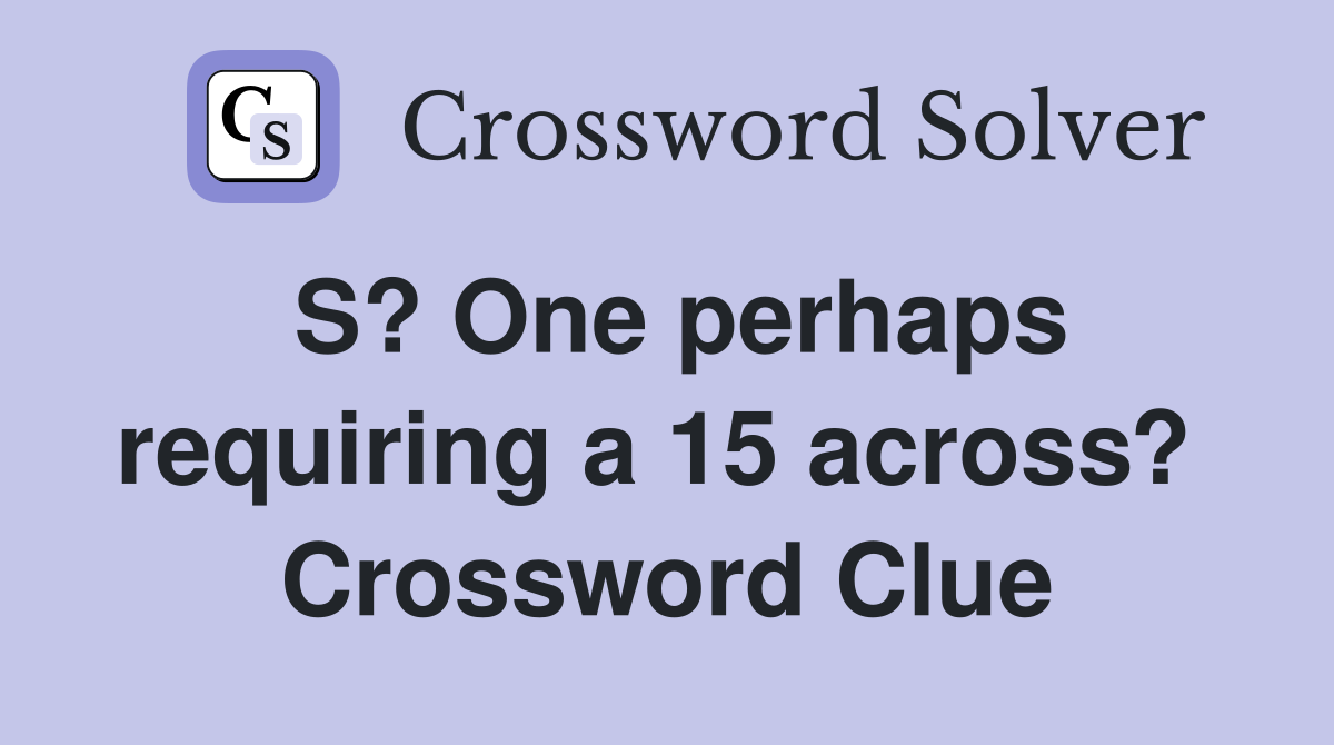 S? One perhaps requiring a 15 across?  Crossword Clue