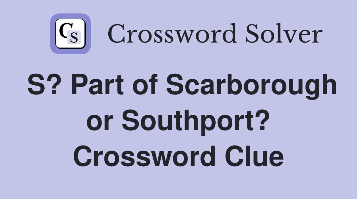 S? Part of Scarborough or Southport? Crossword Clue
