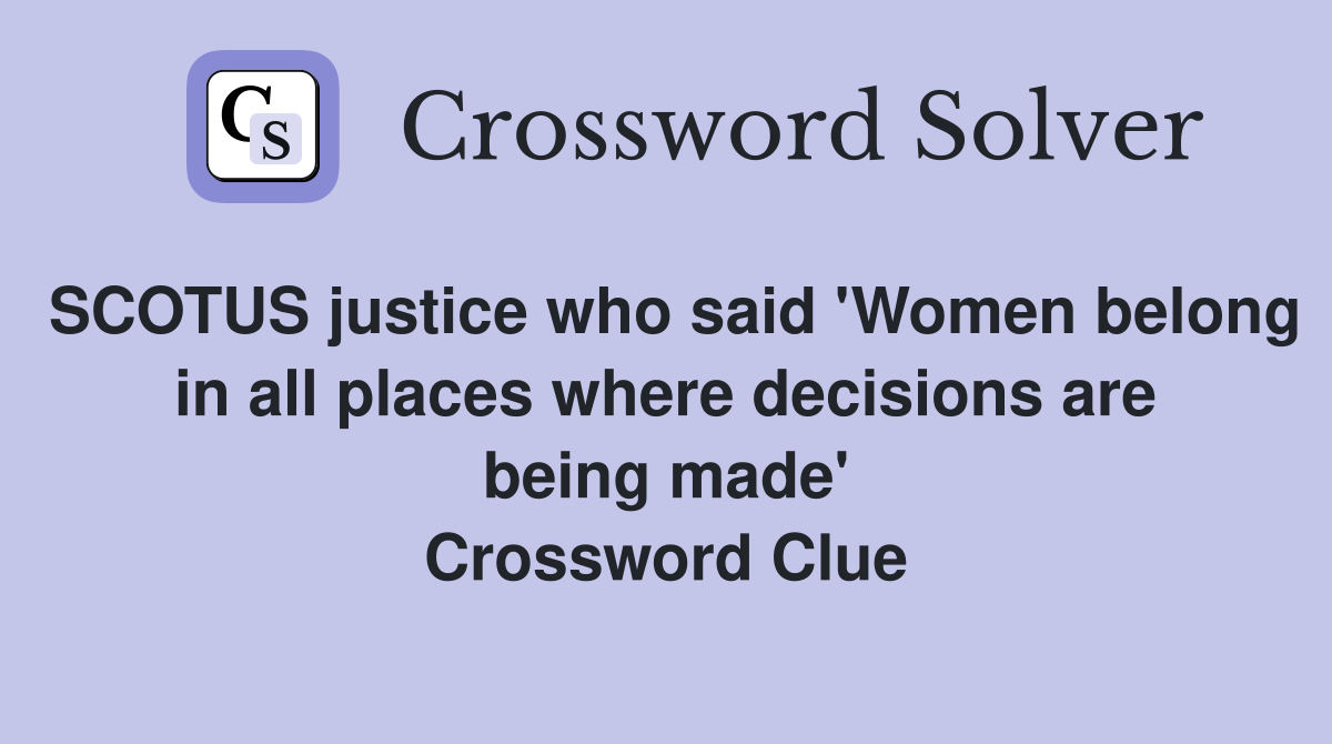 SCOTUS justice who said 'Women belong in all places where decisions are being made' Crossword Clue