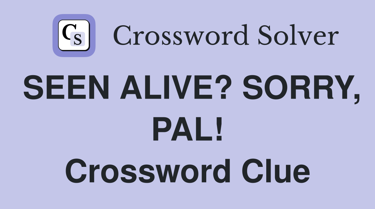 SEEN ALIVE? SORRY, PAL! Crossword Clue