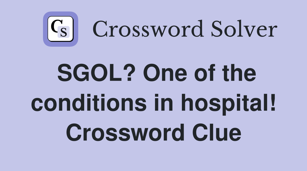 SGOL? One of the conditions in hospital! Crossword Clue