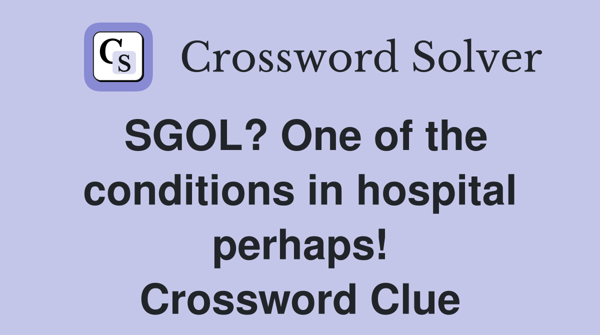 SGOL? One of the conditions in hospital perhaps! Crossword Clue