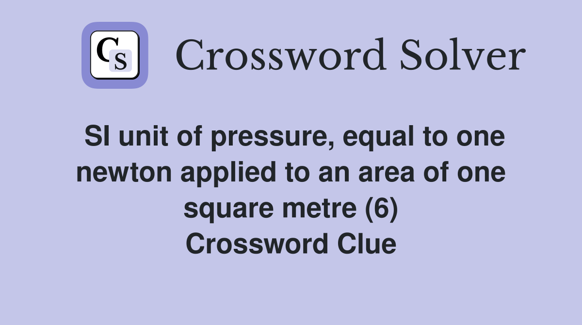 SI unit of pressure, equal to one newton applied to an area of one square metre (6) Crossword Clue