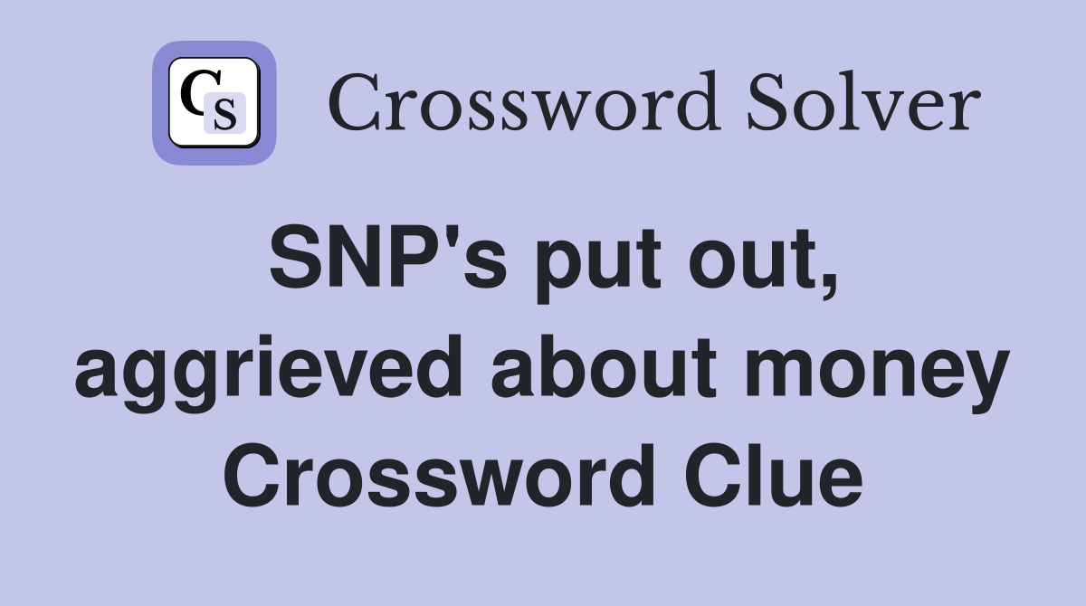 SNP's put out, aggrieved about money Crossword Clue