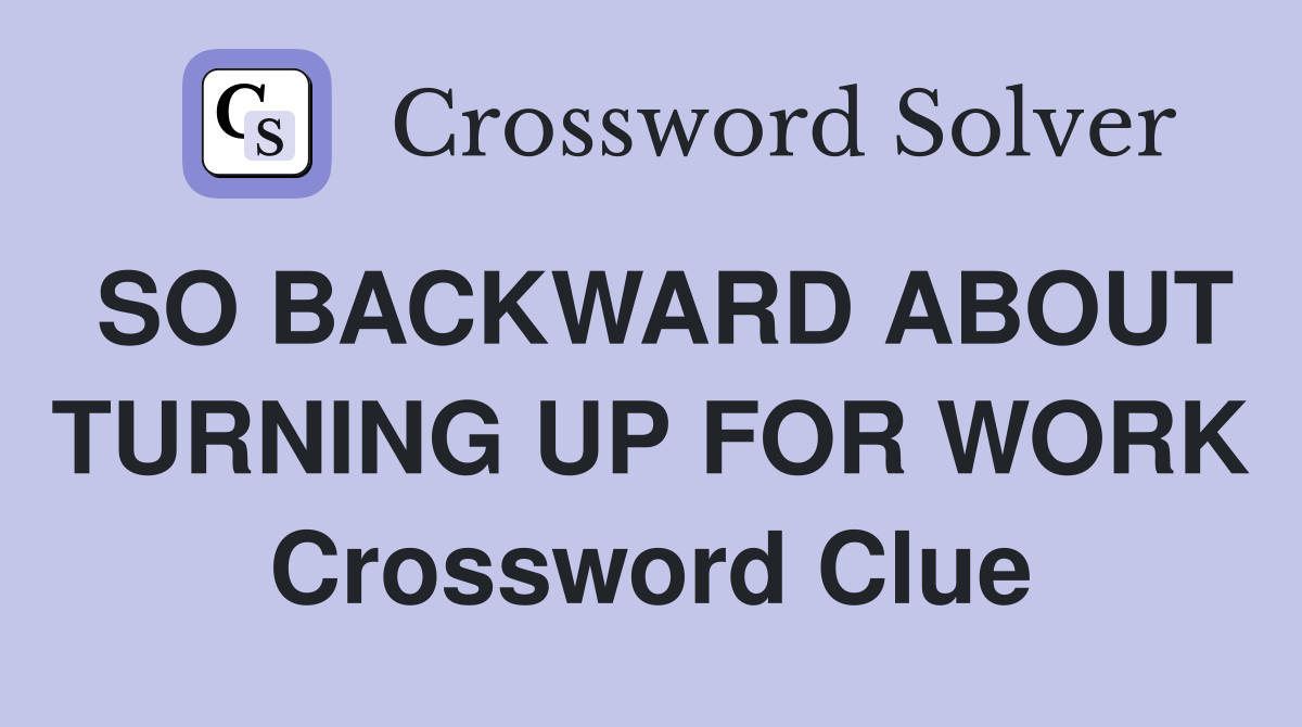 SO BACKWARD ABOUT TURNING UP FOR WORK Crossword Clue