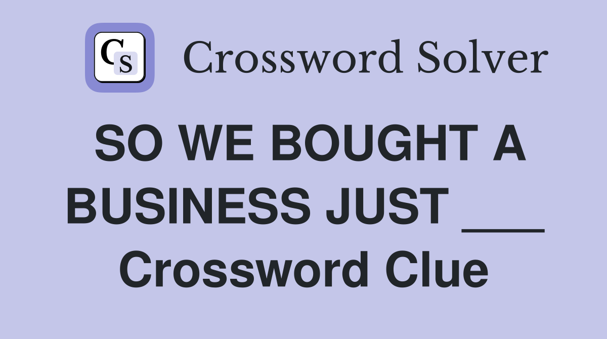 SO WE BOUGHT A BUSINESS JUST ___ Crossword Clue