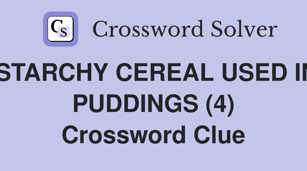 STARCHY CEREAL USED IN PUDDINGS (4) Crossword Clue
