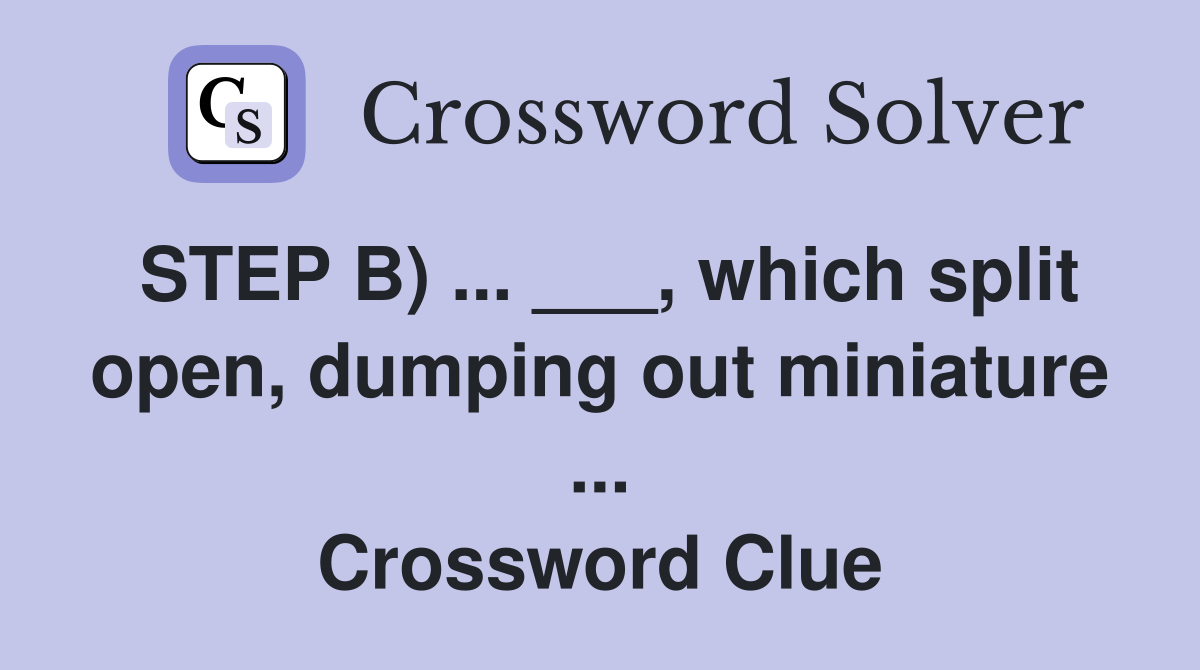STEP B) ... ___, which split open, dumping out miniature ... Crossword Clue
