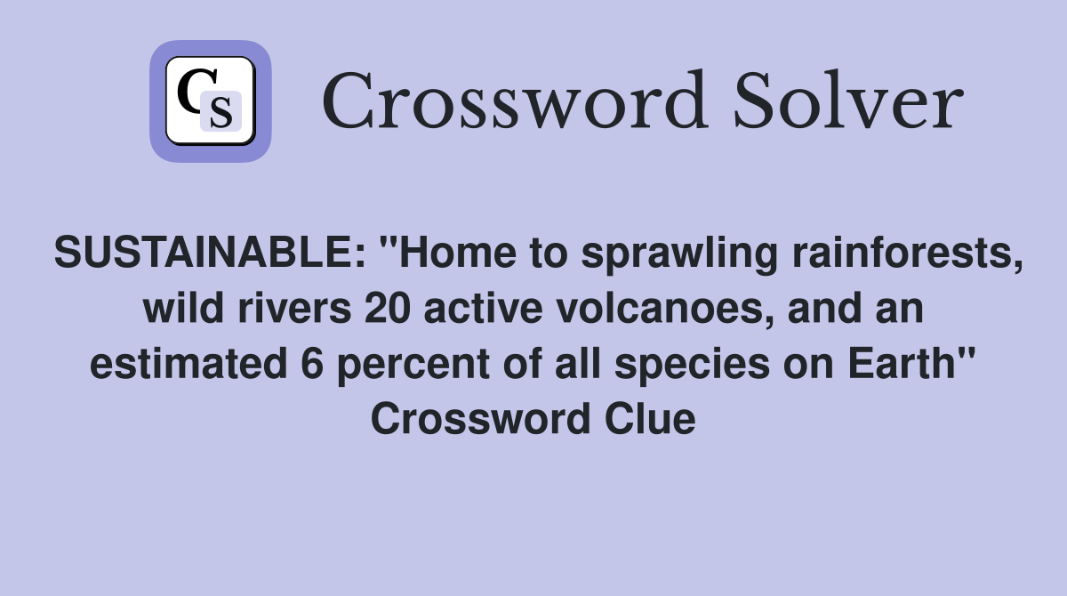 SUSTAINABLE: "Home to sprawling rainforests, wild rivers 20 active volcanoes, and an estimated 6 percent of all species on Earth" Crossword Clue
