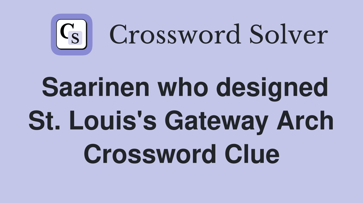 Saarinen who designed St. Louis's Gateway Arch Crossword Clue