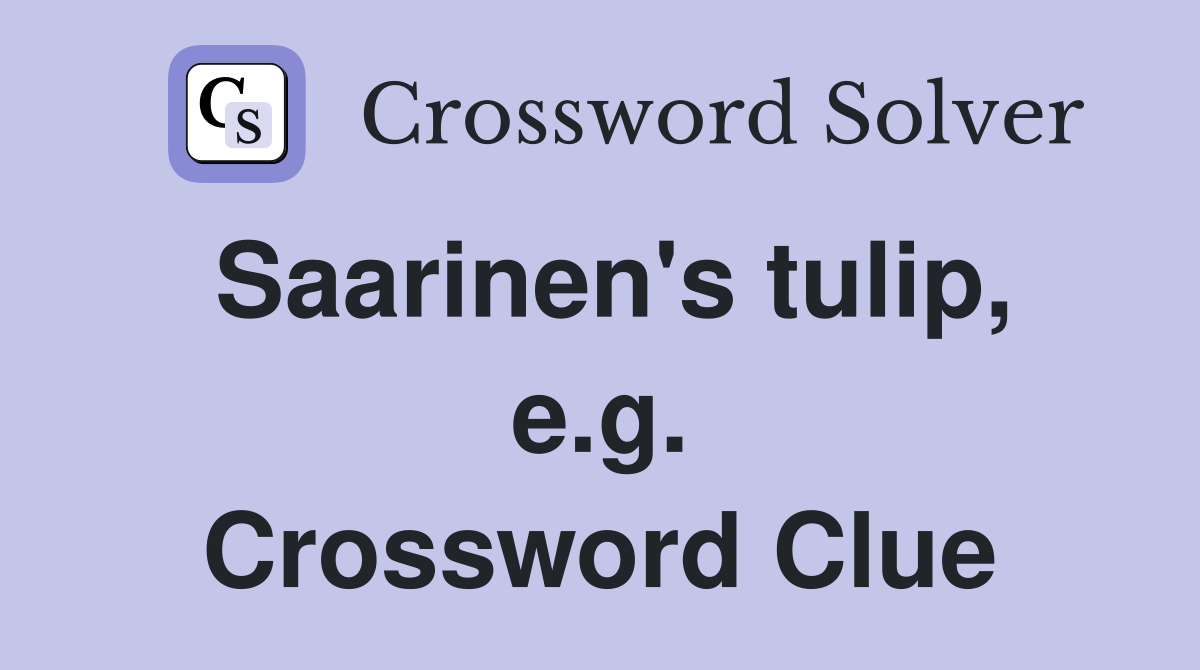 Saarinen's tulip, e.g. Crossword Clue