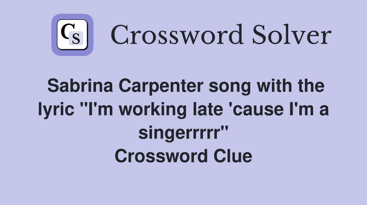 Sabrina Carpenter song with the lyric "I'm working late 'cause I'm a singerrrrr" Crossword Clue