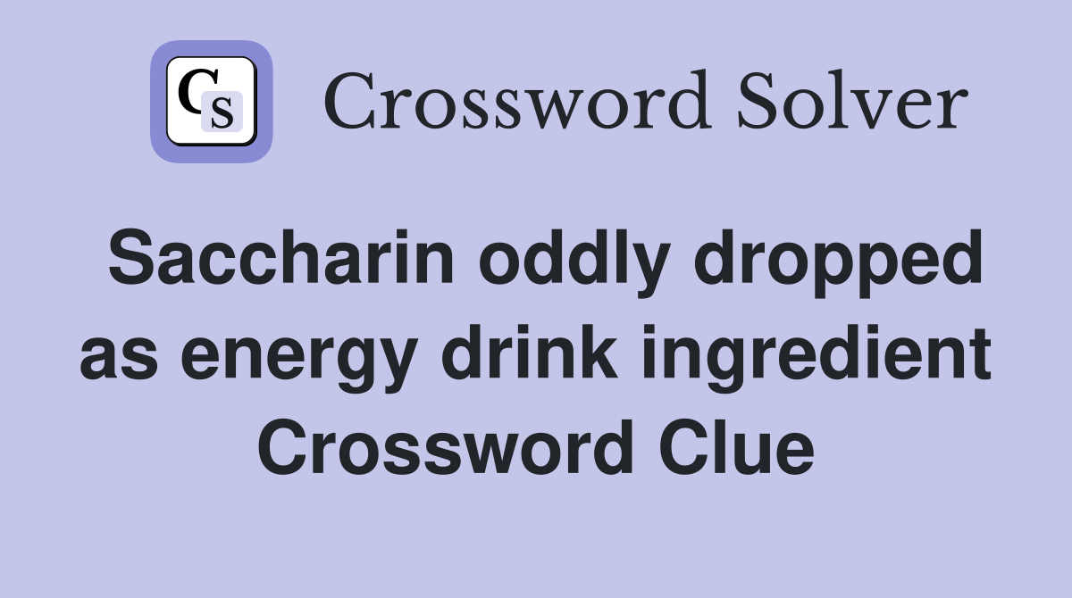 Saccharin oddly dropped as energy drink ingredient Crossword Clue