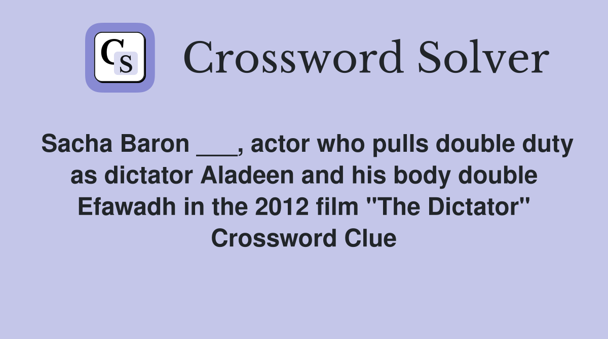 Sacha Baron ___, actor who pulls double duty as dictator Aladeen and his body double Efawadh in the 2012 film "The Dictator" Crossword Clue