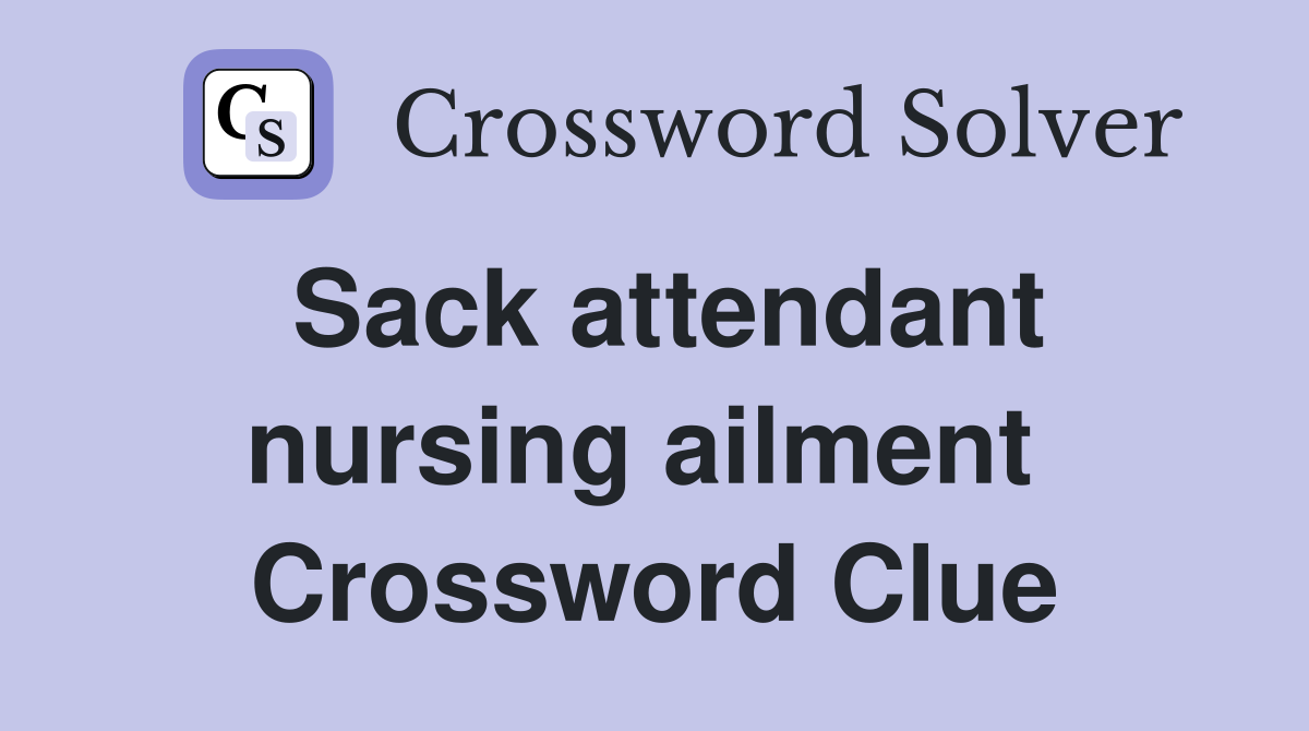 Sack attendant nursing ailment  Crossword Clue