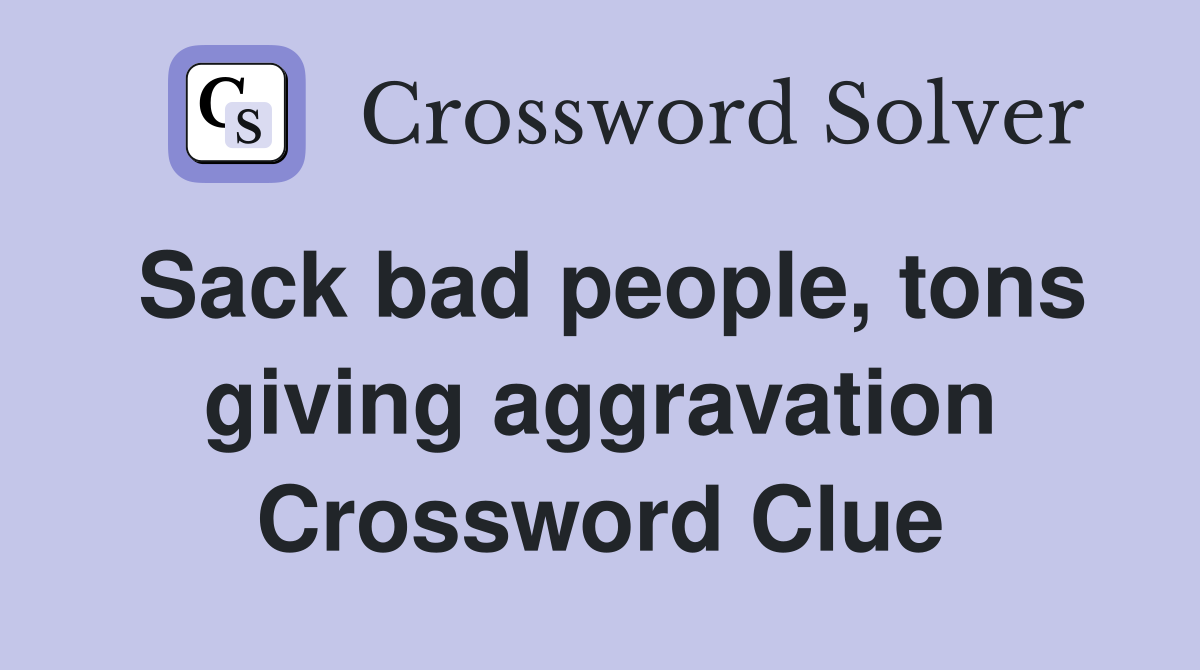 Sack bad people, tons giving aggravation Crossword Clue
