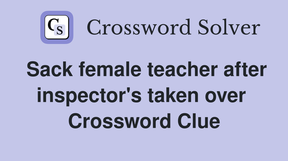 Sack female teacher after inspector's taken over  Crossword Clue