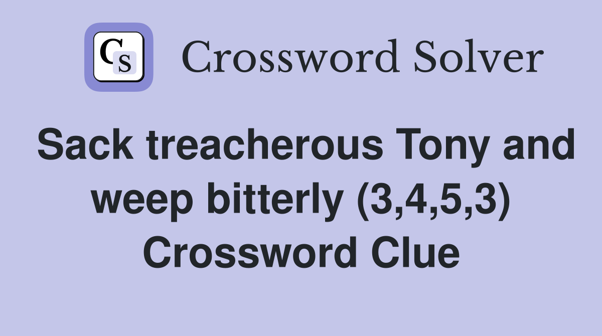 Sack treacherous Tony and weep bitterly (3,4,5,3) Crossword Clue