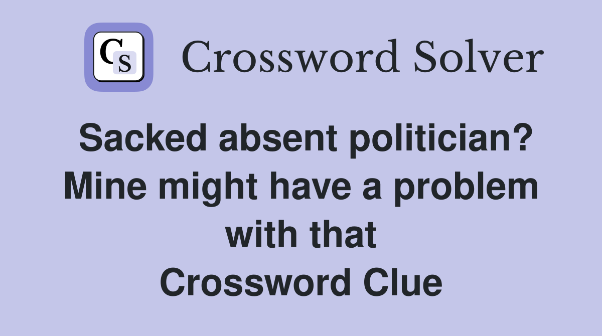 Sacked absent politician? Mine might have a problem with that Crossword Clue