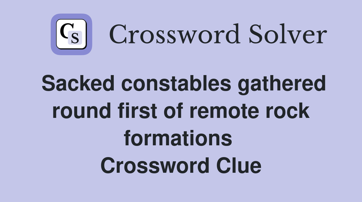 Sacked constables gathered round first of remote rock formations  Crossword Clue