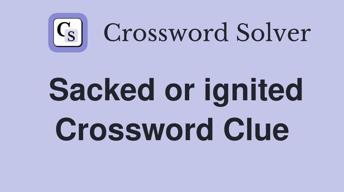 Sacked or ignited Crossword Clue
