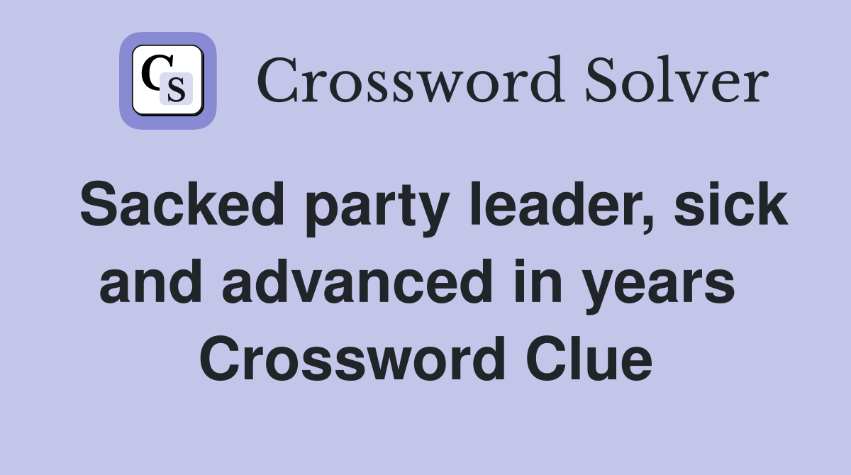 Sacked party leader, sick and advanced in years  Crossword Clue