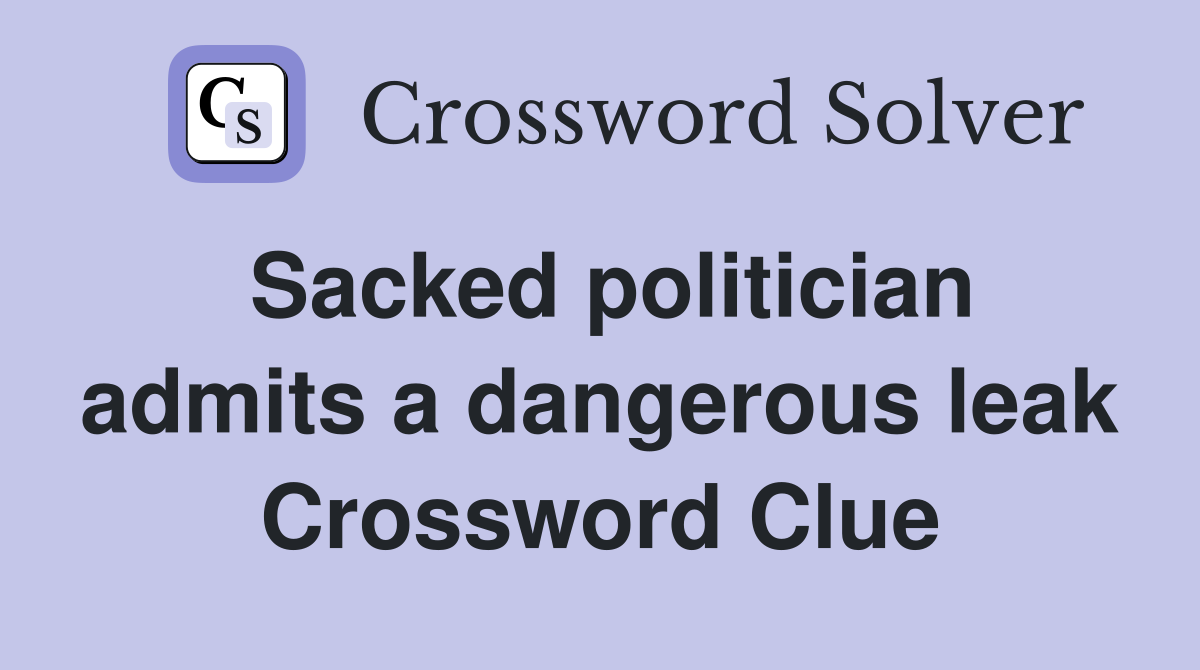Sacked politician admits a dangerous leak Crossword Clue