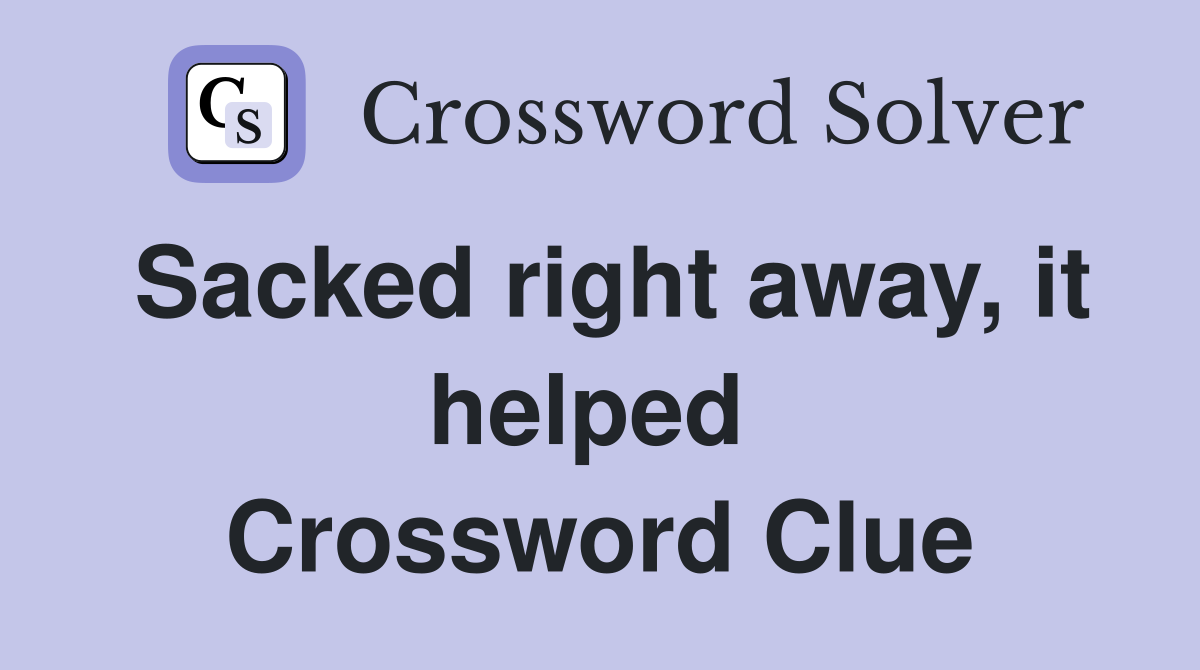 Sacked right away, it helped  Crossword Clue