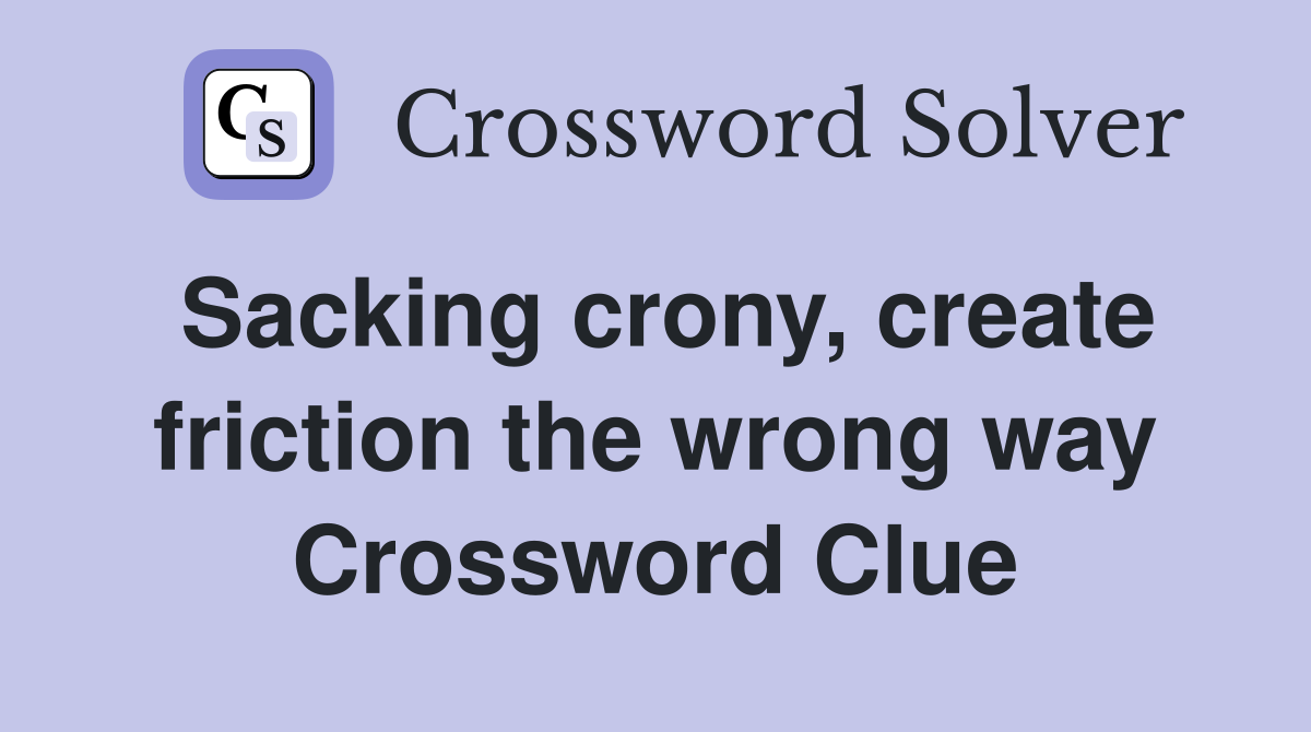 Sacking crony, create friction the wrong way Crossword Clue