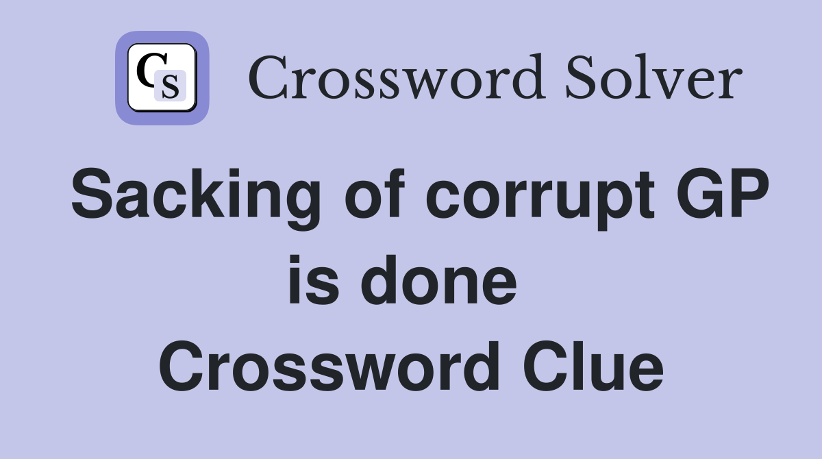 Sacking of corrupt GP is done  Crossword Clue