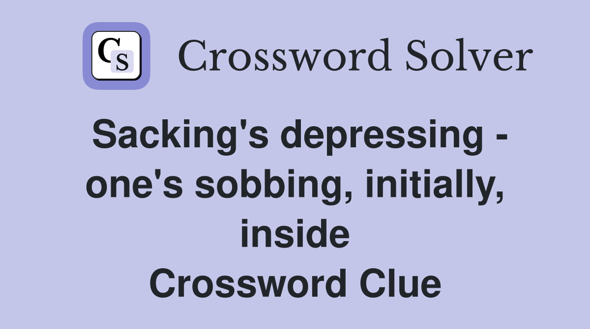 Sacking's depressing - one's sobbing, initially, inside Crossword Clue
