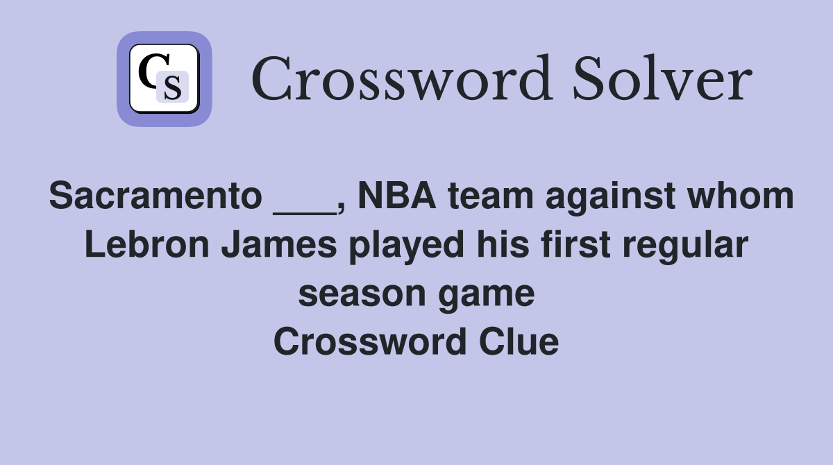 Sacramento ___, NBA team against whom Lebron James played his first regular season game Crossword Clue