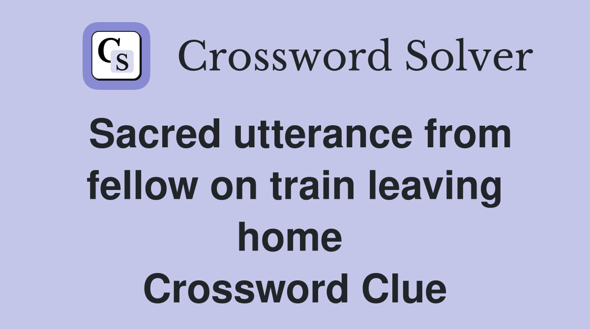 Sacred utterance from fellow on train leaving home  Crossword Clue