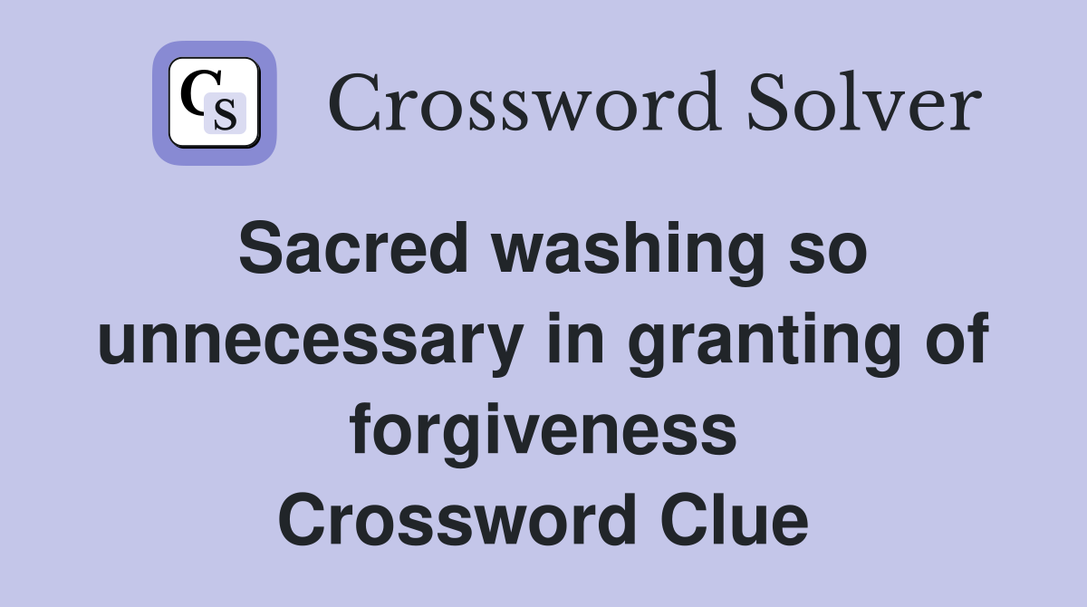 Sacred washing so unnecessary in granting of forgiveness Crossword Clue