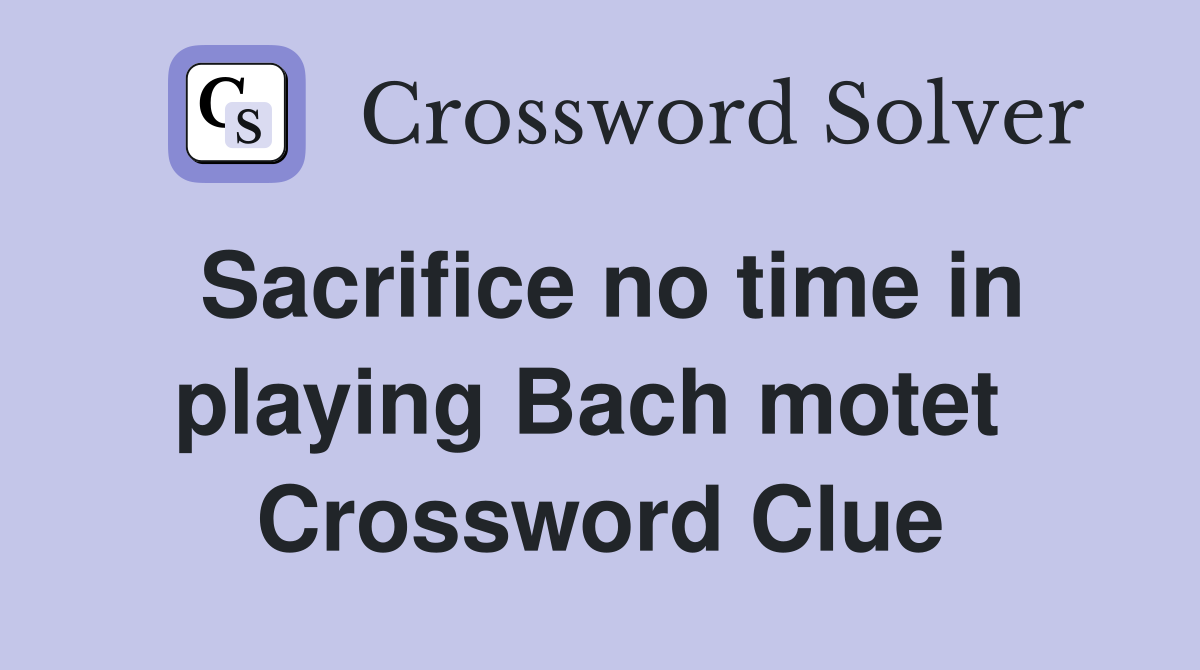 Sacrifice no time in playing Bach motet  Crossword Clue