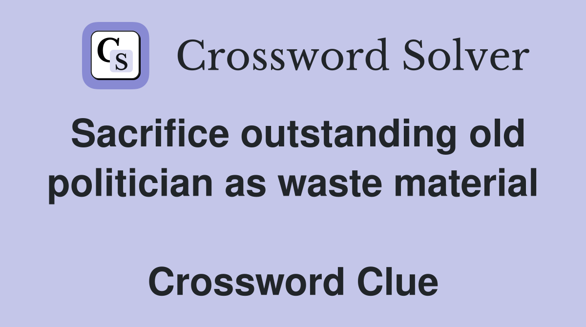 Sacrifice outstanding old politician as waste material  Crossword Clue
