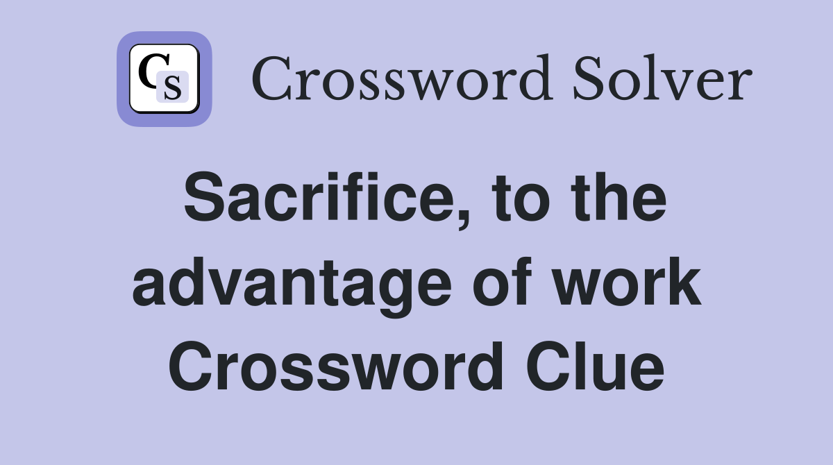 Sacrifice, to the advantage of work Crossword Clue