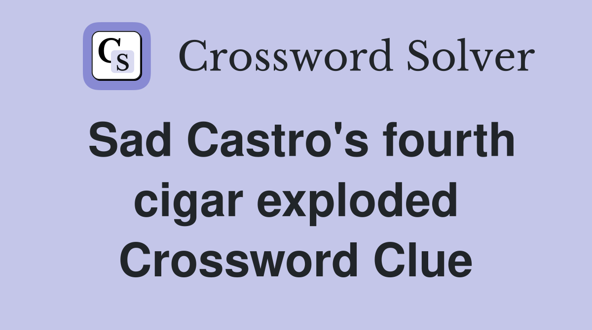 Sad Castro's fourth cigar exploded Crossword Clue
