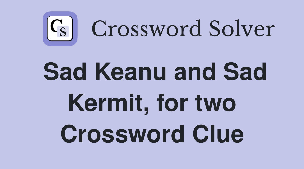 Sad Keanu and Sad Kermit, for two Crossword Clue