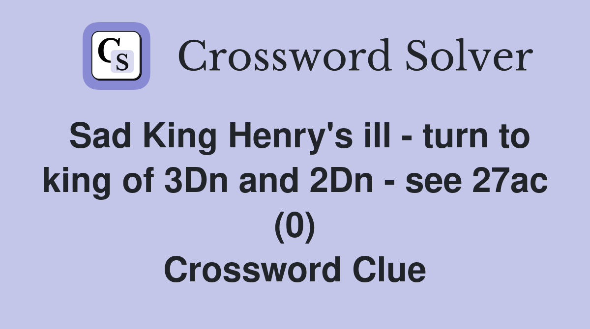 Sad King Henry's ill - turn to king of 3Dn and 2Dn - see 27ac (0) Crossword Clue