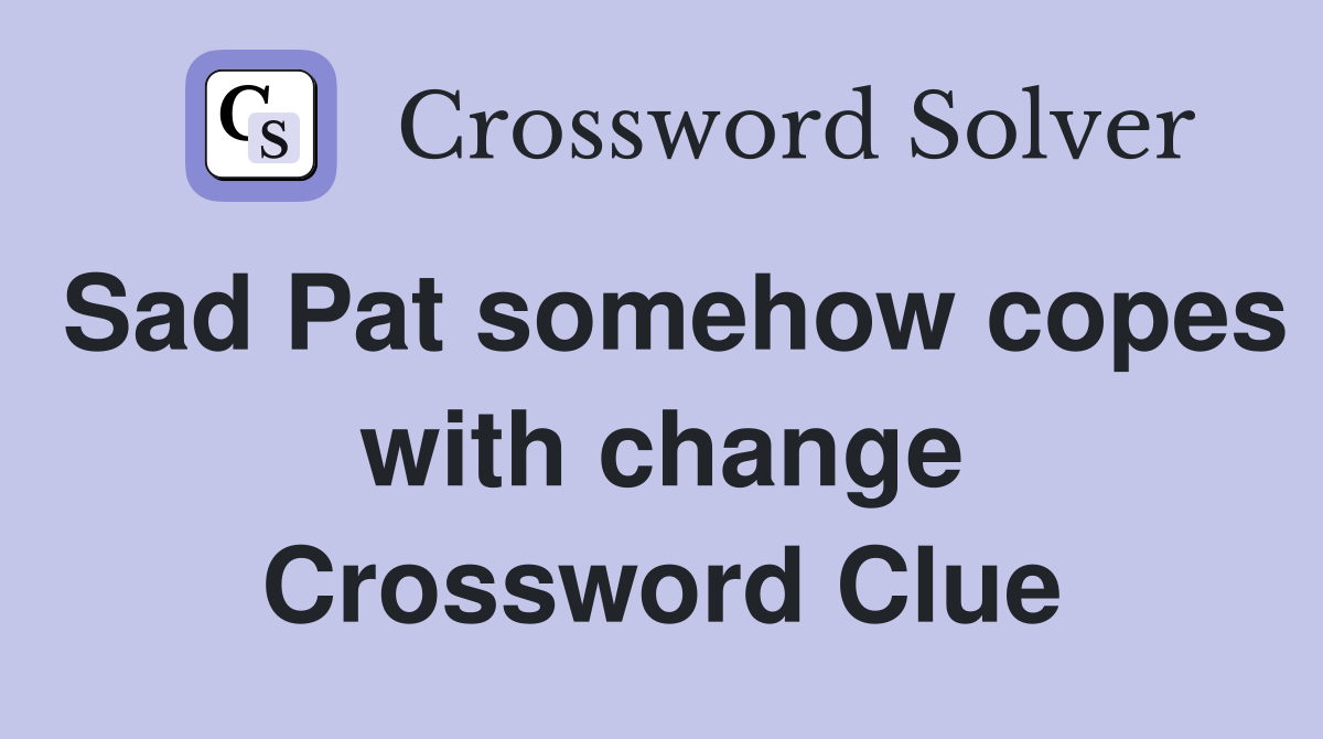 Sad Pat somehow copes with change Crossword Clue